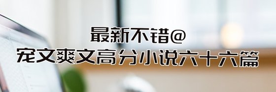 最新不错@宠文爽文高分小说六十六篇