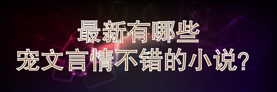 最新有哪些宠文言情不错的小说？
