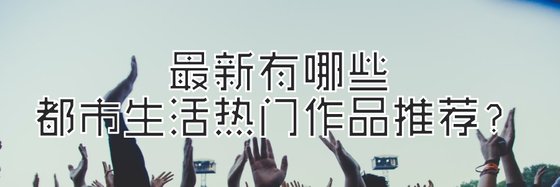 最新有哪些都市生活热门作品推荐？