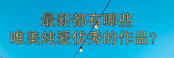 最新都有哪些唯美纯爱优秀的作品？
