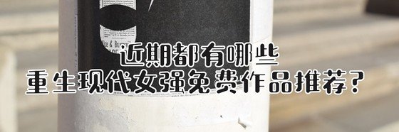 近期都有哪些重生现代女强免费作品推荐？