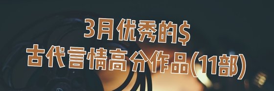 3月优秀的古代言情高分作品(11部)