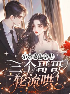 小娇妻挺孕肚,三个哥哥轮流哄!